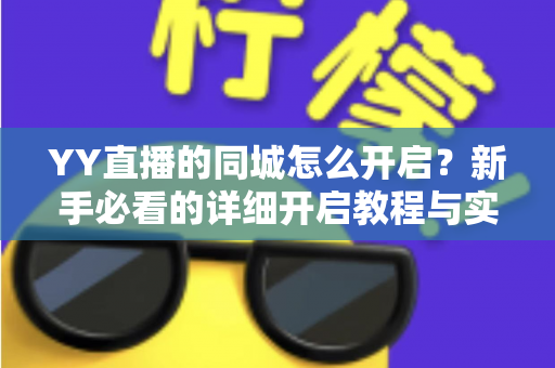YY直播的同城怎么开启?新手必看的详细开启教程与实用技巧全解析 YY直播的同城怎么开启?新手必看的详细开启教程与实用技巧全解析