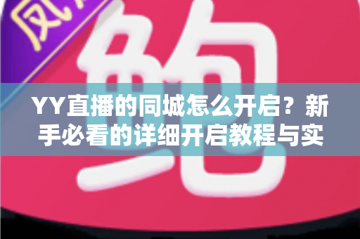 YY直播的同城怎么开启?新手必看的详细开启教程与实用技巧全解析 YY直播的同城怎么开启?新手必看的详细开启教程与实用技巧全解析