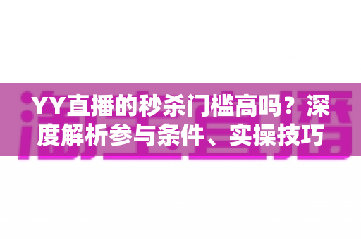 YY直播的秒杀门槛高吗？深度解析参与条件、实操技巧与平台对比全攻略