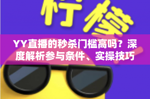 YY直播的秒杀门槛高吗？深度解析参与条件、实操技巧与平台对比全攻略