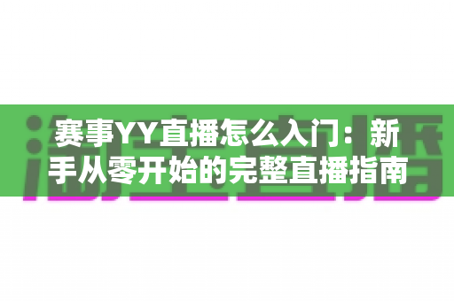 赛事YY直播怎么入门:新手从零开始的完整直播指南 赛事YY直播怎么入门:新手从零开始的完整直播指南