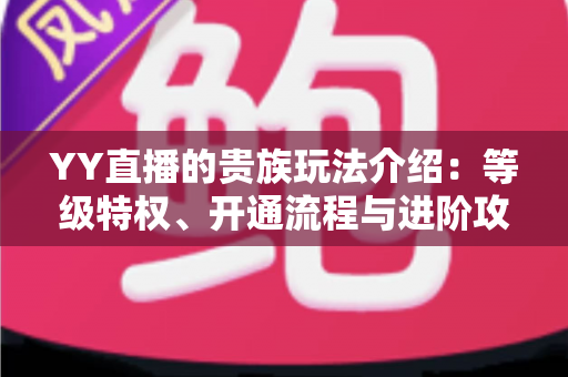 YY直播的贵族玩法介绍:等级特权、开通流程与进阶攻略全解析 YY直播的贵族玩法介绍:等级特权、开通流程与进阶攻略全解析