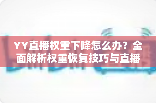 YY直播权重下降怎么办？全面解析权重恢复技巧与直播运营优化指南