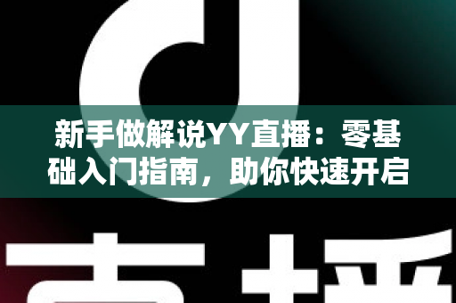 新手做解说YY直播：零基础入门指南，助你快速开启直播解说之路