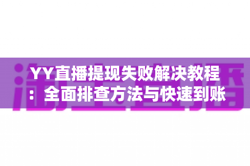 YY直播提现失败解决教程：全面排查方法与快速到账技巧一文读懂