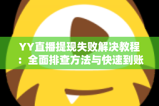 YY直播提现失败解决教程：全面排查方法与快速到账技巧一文读懂