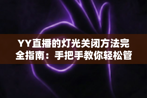 YY直播的灯光关闭方法完全指南：手把手教你轻松管理灯牌，告别多余灯光展示困扰