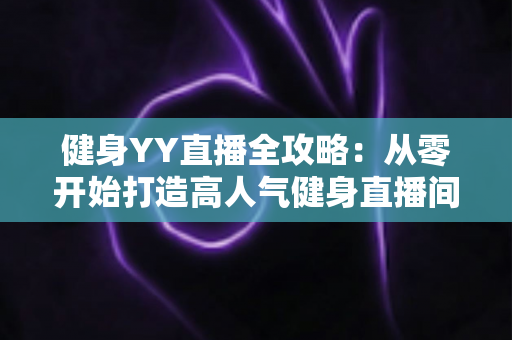 健身YY直播全攻略:从零开始打造高人气健身直播间的实战指南 健身YY直播全攻略:从零开始打造高人气健身直播间的实战指南