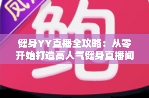 健身YY直播全攻略：从零开始打造高人气健身直播间的实战指南