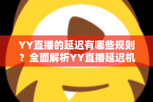 YY直播的延迟有哪些规则?全面解析YY直播延迟机制与主播运营必备指南 YY直播的延迟有哪些规则?全面解析YY直播延迟机制与主播运营必备指南