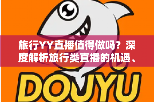 旅行YY直播值得做吗?深度解析旅行类直播的机遇、挑战与变现前景 旅行YY直播值得做吗?深度解析旅行类直播的机遇、挑战与变现前景