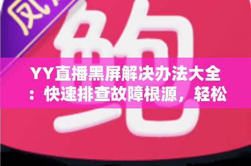YY直播黑屏解决办法大全:快速排查故障根源,轻松恢复流畅观看体验 YY直播黑屏解决办法大全:快速排查故障根源,轻松恢复流畅观看体验