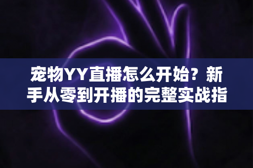 宠物YY直播怎么开始？新手从零到开播的完整实战指南