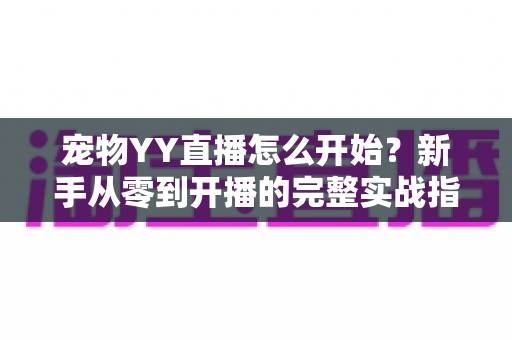 宠物YY直播怎么开始？新手从零到开播的完整实战指南