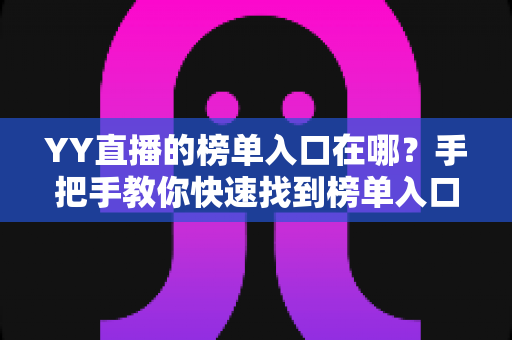 YY直播的榜单入口在哪?手把手教你快速找到榜单入口并玩转YY直播排行榜 YY直播的榜单入口在哪?手把手教你快速找到榜单入口并玩转YY直播排行榜