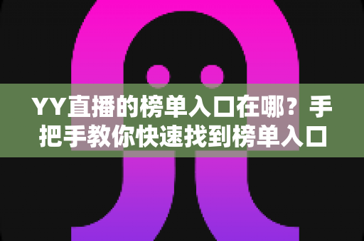 YY直播的榜单入口在哪?手把手教你快速找到榜单入口并玩转YY直播排行榜 YY直播的榜单入口在哪?手把手教你快速找到榜单入口并玩转YY直播排行榜
