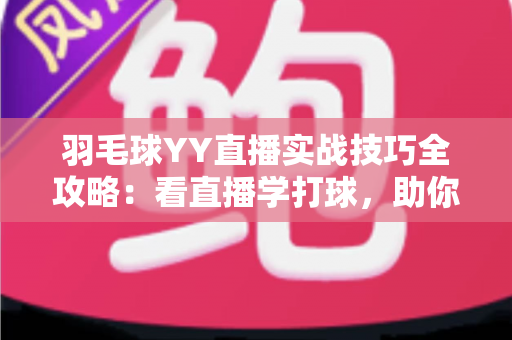 羽毛球YY直播实战技巧全攻略：看直播学打球，助你快速提升实战水平的实用指南