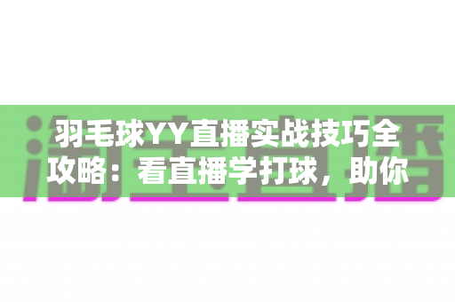 羽毛球YY直播实战技巧全攻略：看直播学打球，助你快速提升实战水平的实用指南