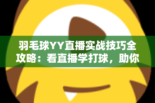 羽毛球YY直播实战技巧全攻略：看直播学打球，助你快速提升实战水平的实用指南