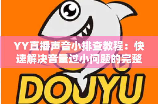 YY直播声音小排查教程：快速解决音量过小问题的完整实用指南