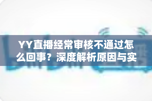 YY直播经常审核不通过怎么回事？深度解析原因与实用解决方案
