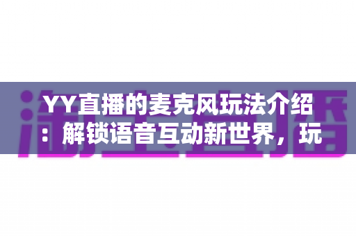 YY直播的麦克风玩法介绍:解锁语音互动新世界,玩转直播社交全攻略 YY直播的麦克风玩法介绍:解锁语音互动新世界,玩转直播社交全攻略