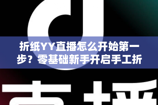 折纸YY直播怎么开始第一步?零基础新手开启手工折纸直播的完整入门指南 折纸YY直播怎么开始第一步?零基础新手开启手工折纸直播的完整入门指南