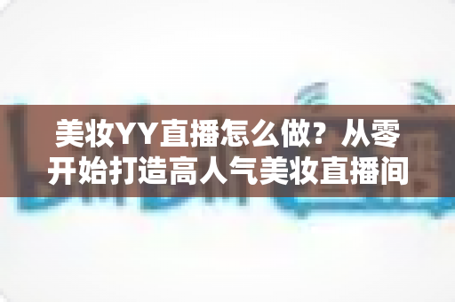 美妆YY直播怎么做?从零开始打造高人气美妆直播间的全攻略 美妆YY直播怎么做?从零开始打造高人气美妆直播间的全攻略