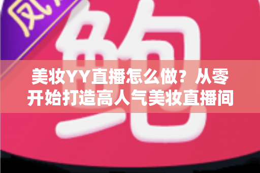 美妆YY直播怎么做?从零开始打造高人气美妆直播间的全攻略 美妆YY直播怎么做?从零开始打造高人气美妆直播间的全攻略
