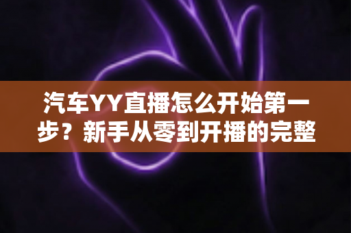汽车YY直播怎么开始第一步?新手从零到开播的完整实战指南 汽车YY直播怎么开始第一步?新手从零到开播的完整实战指南