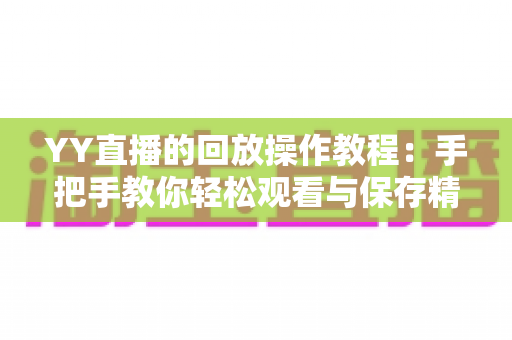 YY直播的回放操作教程:手把手教你轻松观看与保存精彩直播内容 YY直播的回放操作教程:手把手教你轻松观看与保存精彩直播内容