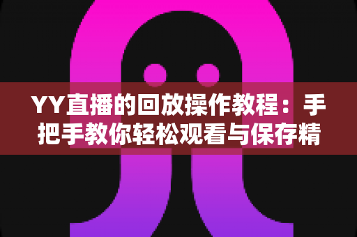 YY直播的回放操作教程:手把手教你轻松观看与保存精彩直播内容 YY直播的回放操作教程:手把手教你轻松观看与保存精彩直播内容