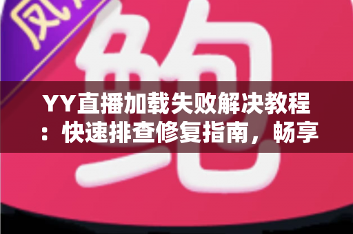 YY直播加载失败解决教程:快速排查修复指南,畅享稳定直播体验 YY直播加载失败解决教程:快速排查修复指南,畅享稳定直播体验