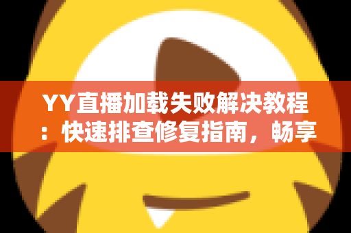 YY直播加载失败解决教程:快速排查修复指南,畅享稳定直播体验 YY直播加载失败解决教程:快速排查修复指南,畅享稳定直播体验