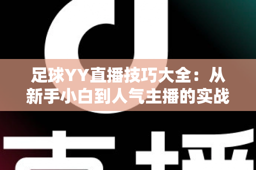 足球YY直播技巧大全：从新手小白到人气主播的实战进阶指南