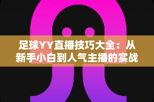 足球YY直播技巧大全：从新手小白到人气主播的实战进阶指南