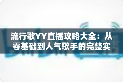 流行歌YY直播攻略大全:从零基础到人气歌手的完整实战指南 流行歌YY直播攻略大全:从零基础到人气歌手的完整实战指南
