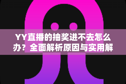 YY直播的抽奖进不去怎么办?全面解析原因与实用解决方法,助你轻松参与抽奖活动 YY直播的抽奖进不去怎么办?全面解析原因与实用解决方法,助你轻松参与抽奖活动