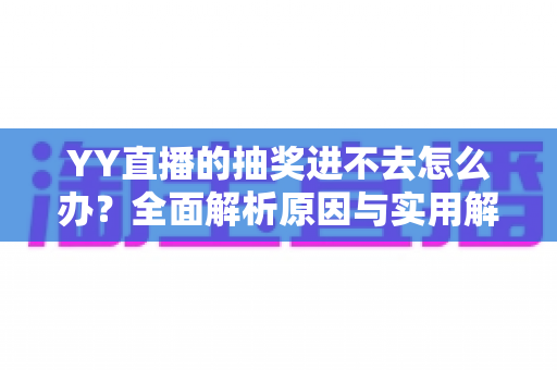 YY直播的抽奖进不去怎么办?全面解析原因与实用解决方法,助你轻松参与抽奖活动 YY直播的抽奖进不去怎么办?全面解析原因与实用解决方法,助你轻松参与抽奖活动