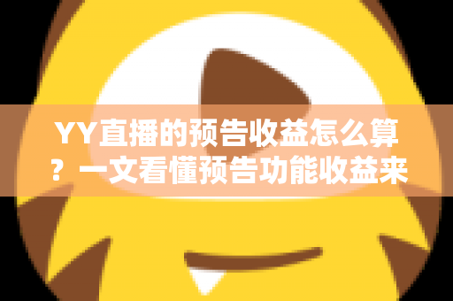YY直播的预告收益怎么算?一文看懂预告功能收益来源、计算规则与提升技巧 YY直播的预告收益怎么算?一文看懂预告功能收益来源、计算规则与提升技巧