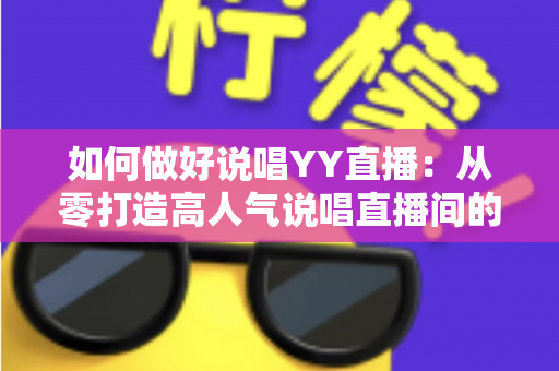 如何做好说唱YY直播:从零打造高人气说唱直播间的实战指南 如何做好说唱YY直播:从零打造高人气说唱直播间的实战指南