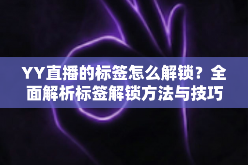 YY直播的标签怎么解锁?全面解析标签解锁方法与技巧,助你快速点亮专属身份标识 YY直播的标签怎么解锁?全面解析标签解锁方法与技巧,助你快速点亮专属身份标识