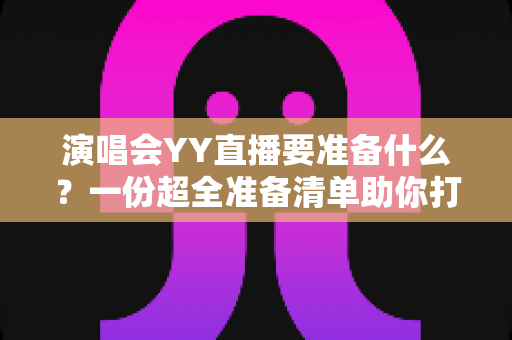 演唱会YY直播要准备什么?一份超全准备清单助你打造高质量直播现场 演唱会YY直播要准备什么?一份超全准备清单助你打造高质量直播现场