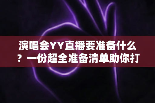 演唱会YY直播要准备什么?一份超全准备清单助你打造高质量直播现场 演唱会YY直播要准备什么?一份超全准备清单助你打造高质量直播现场