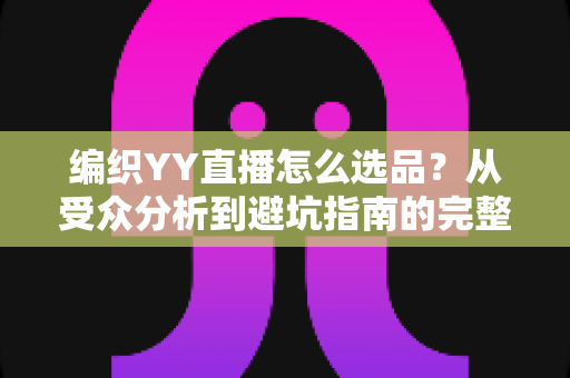 编织YY直播怎么选品?从受众分析到避坑指南的完整选品策略 编织YY直播怎么选品?从受众分析到避坑指南的完整选品策略
