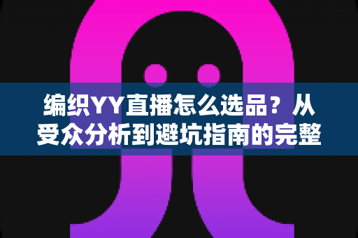 编织YY直播怎么选品?从受众分析到避坑指南的完整选品策略 编织YY直播怎么选品?从受众分析到避坑指南的完整选品策略