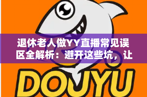 退休老人做YY直播常见误区全解析:避开这些坑,让银发主播之路更顺畅 退休老人做YY直播常见误区全解析:避开这些坑,让银发主播之路更顺畅