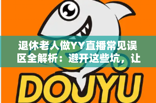 退休老人做YY直播常见误区全解析:避开这些坑,让银发主播之路更顺畅 退休老人做YY直播常见误区全解析:避开这些坑,让银发主播之路更顺畅