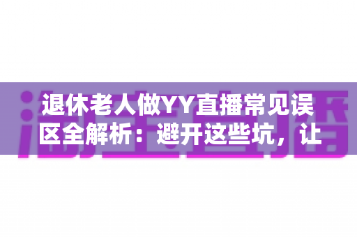 退休老人做YY直播常见误区全解析：避开这些坑，让银发主播之路更顺畅