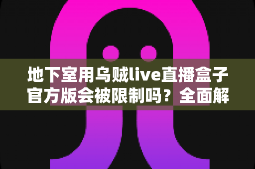 地下室用乌贼live直播盒子官方版会被限制吗？全面解析地下室直播限制、原因与实用解决方案